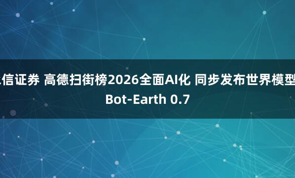 永信证券 高德扫街榜2026全面AI化 同步发布世界模型ABot-Earth 0.7