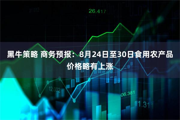 黑牛策略 商务预报：8月24日至30日食用农产品价格略有上涨