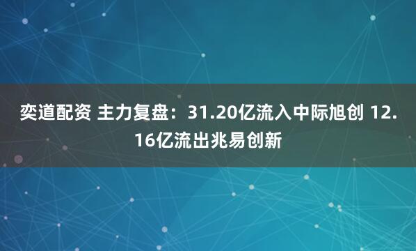 奕道配资 主力复盘：31.20亿流入中际旭创 12.16亿流出兆易创新