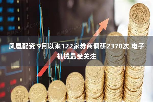 凤凰配资 9月以来122家券商调研2370次 电子机械最受关注