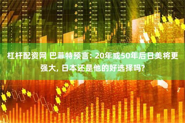 杠杆配资网 巴菲特预言: 20年或50年后日美将更强大, 日本还是他的好选择吗?
