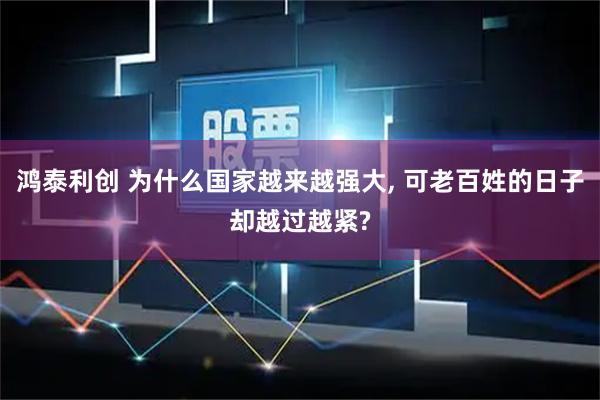 鸿泰利创 为什么国家越来越强大, 可老百姓的日子却越过越紧?