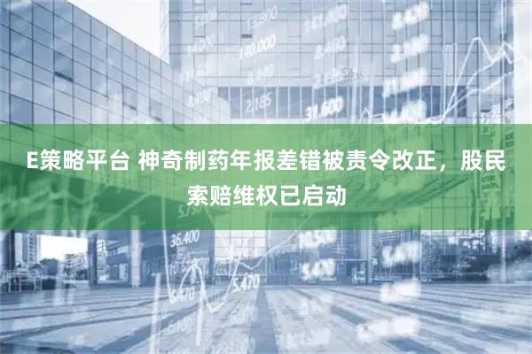E策略平台 神奇制药年报差错被责令改正，股民索赔维权已启动