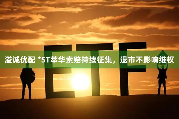溢诚优配 *ST萃华索赔持续征集，退市不影响维权