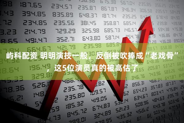 屿科配资 明明演技一般，反倒被吹捧成“老戏骨”，这5位演员真的被高估了