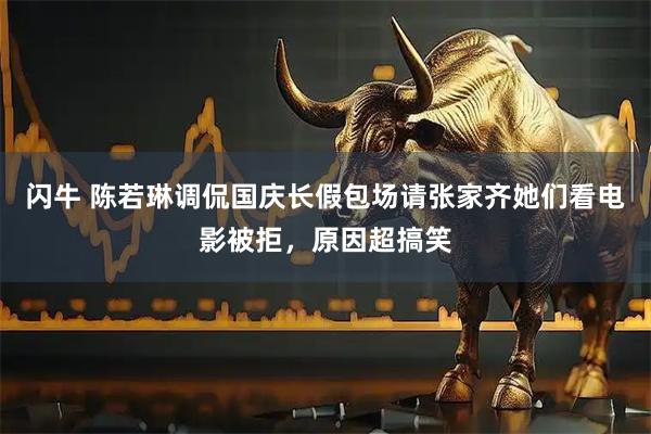 闪牛 陈若琳调侃国庆长假包场请张家齐她们看电影被拒，原因超搞笑