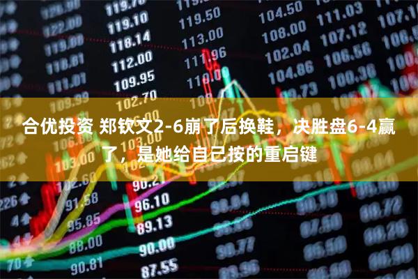 合优投资 郑钦文2-6崩了后换鞋，决胜盘6-4赢了，是她给自己按的重启键