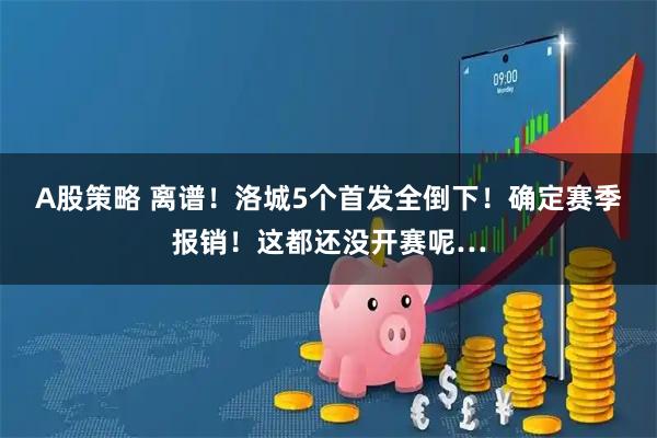 A股策略 离谱！洛城5个首发全倒下！确定赛季报销！这都还没开赛呢…