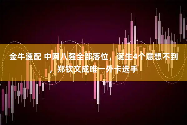 金牛速配 中网八强全部落位，诞生4个意想不到，郑钦文成唯一外卡选手