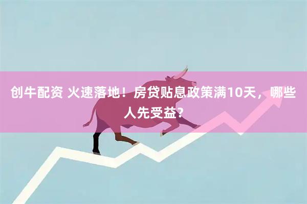 创牛配资 火速落地！房贷贴息政策满10天，哪些人先受益？