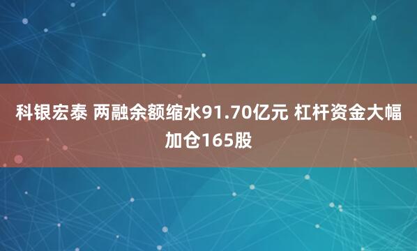 科银宏泰 两融余额缩水91.70亿元 杠杆资金大幅加仓165股
