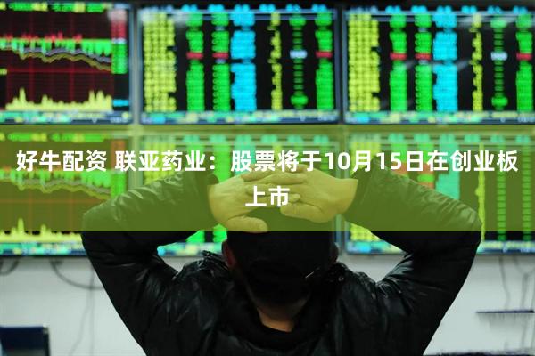 好牛配资 联亚药业：股票将于10月15日在创业板上市
