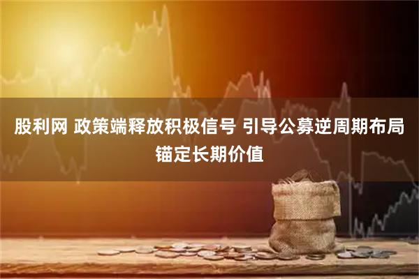 股利网 政策端释放积极信号 引导公募逆周期布局锚定长期价值