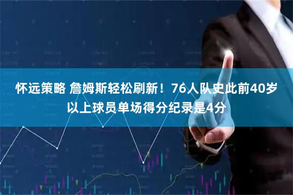 怀远策略 詹姆斯轻松刷新！76人队史此前40岁以上球员单场得分纪录是4分