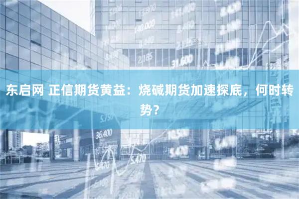 东启网 正信期货黄益：烧碱期货加速探底，何时转势？