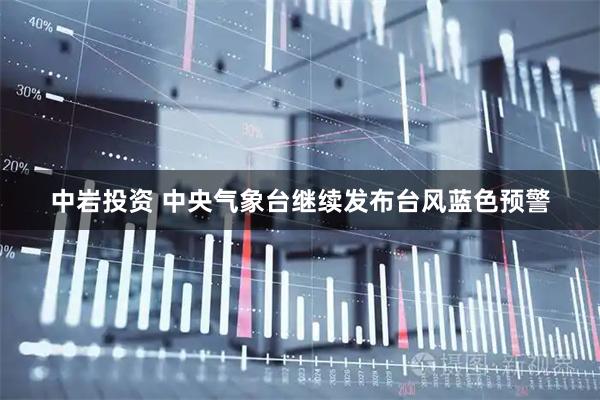中岩投资 中央气象台继续发布台风蓝色预警