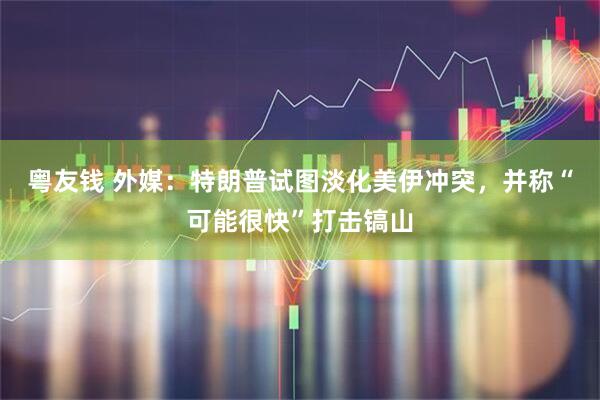 粤友钱 外媒：特朗普试图淡化美伊冲突，并称“可能很快”打击镐山