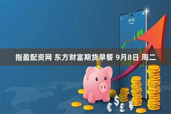 指盈配资网 东方财富期货早餐 9月8日 周二
