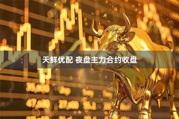 天鲜优配 夜盘主力合约收盘