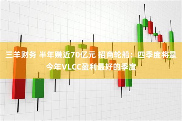 三羊财务 半年赚近70亿元 招商轮船：四季度将是今年VLCC盈利最好的季度