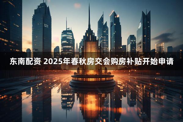 东南配资 2025年春秋房交会购房补贴开始申请