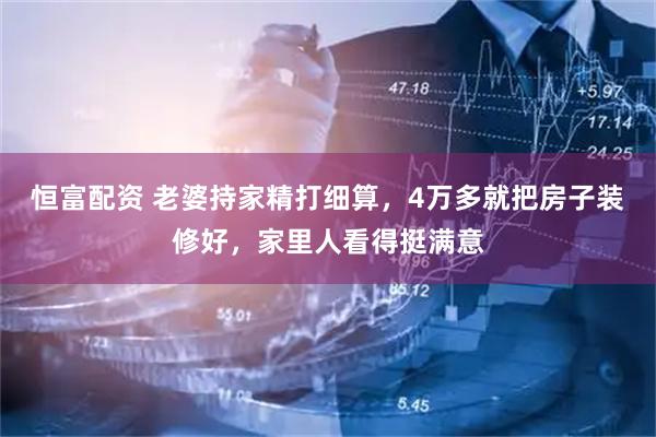 恒富配资 老婆持家精打细算，4万多就把房子装修好，家里人看得挺满意