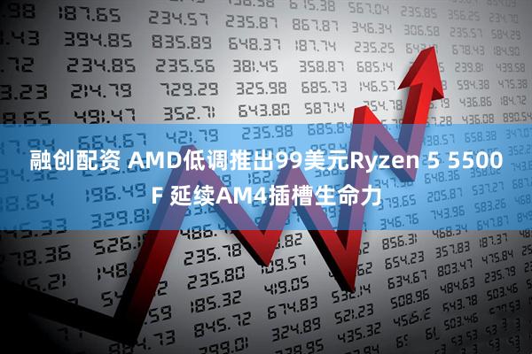 融创配资 AMD低调推出99美元Ryzen 5 5500F 延续AM4插槽生命力