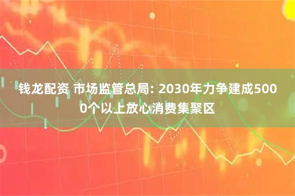 钱龙配资 市场监管总局: 2030年力争建成5000个以上放心消费集聚区