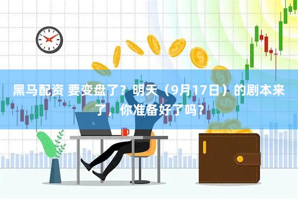 黑马配资 要变盘了？明天（9月17日）的剧本来了，你准备好了吗？