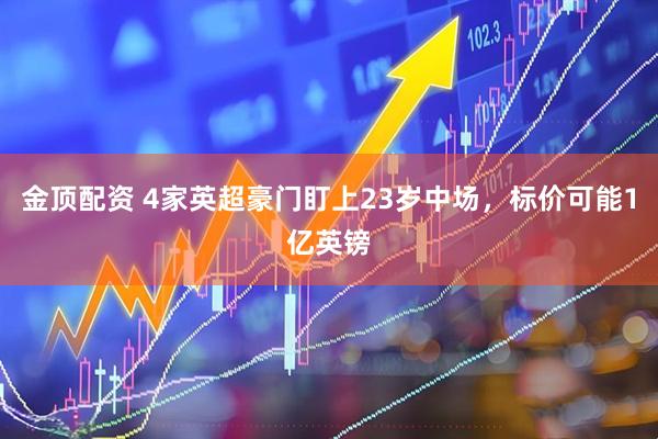 金顶配资 4家英超豪门盯上23岁中场，标价可能1亿英镑
